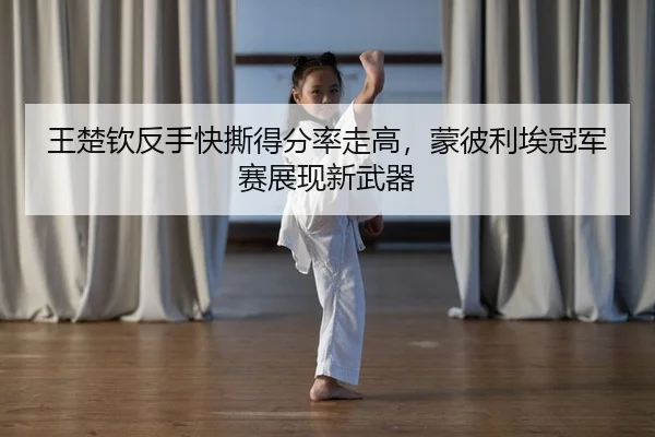 王楚钦反手快撕得分率走高，蒙彼利埃冠军赛展现新武器