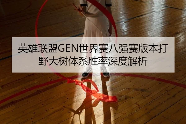 英雄联盟GEN世界赛八强赛版本打野大树体系胜率深度解析